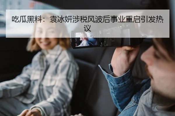 吃瓜黑料：袁冰妍涉税风波后事业重启引发热议