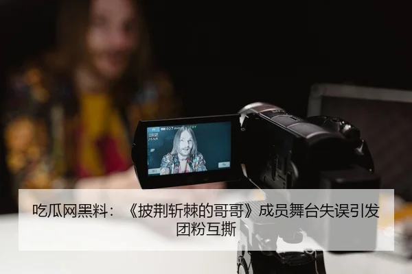 吃瓜网黑料：《披荆斩棘的哥哥》成员舞台失误引发团粉互撕